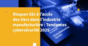 Risques liés à l’accès des tiers dans l’industrie manufacturière : tendances cybersécurité 2025