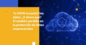 Tu DSPM encontró los datos. ¿Y ahora qué? El eslabón perdido en la protección de datos empresariales