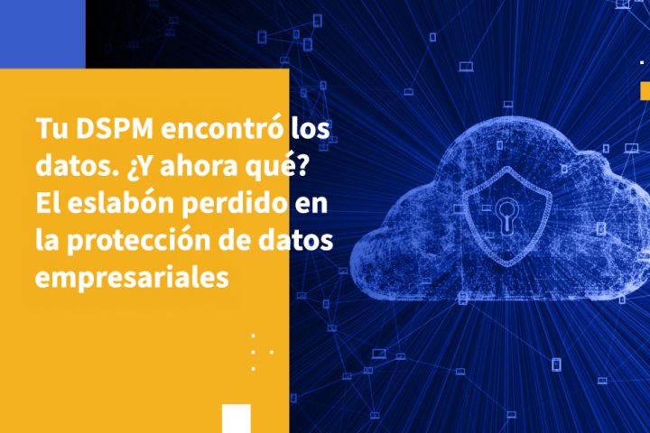 Tu DSPM encontró los datos. ¿Y ahora qué? El eslabón perdido en la protección de datos empresariales