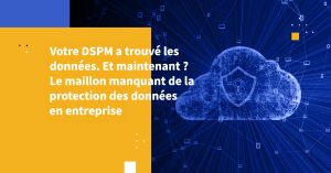 Votre DSPM a trouvé les données. Et maintenant ? Le maillon manquant de la protection des données en entreprise