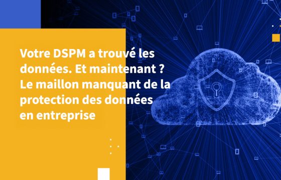 Votre DSPM a trouvé les données. Et maintenant ? Le maillon manquant de la protection des données en entreprise