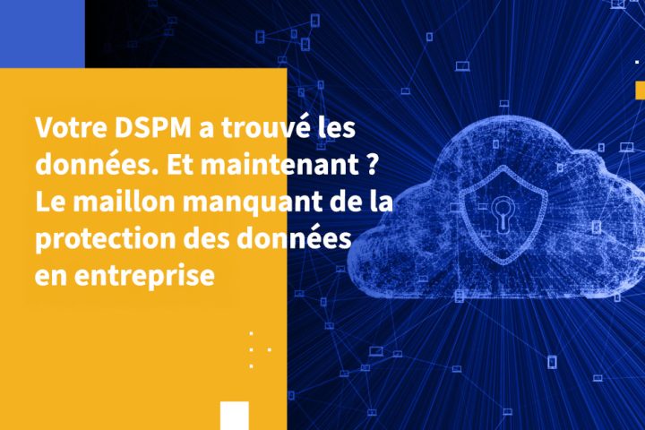 Votre DSPM a trouvé les données. Et maintenant ? Le maillon manquant de la protection des données en entreprise