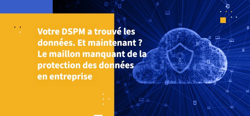 Votre DSPM a trouvé les données. Et maintenant ? Le maillon manquant de la protection des données en entreprise