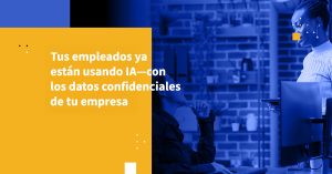 Tus empleados ya están usando IA—con los datos confidenciales de tu empresa