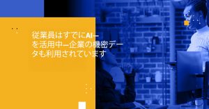 従業員はすでにAIを活用中―企業の機密データも利用されています