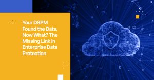 Your DSPM Found the Data. Now What? The Missing Link in Enterprise Data Protection