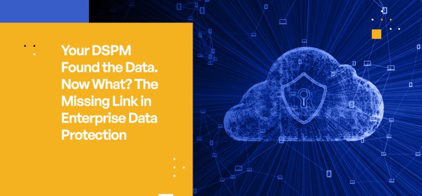 Your DSPM Found the Data. Now What? The Missing Link in Enterprise Data Protection