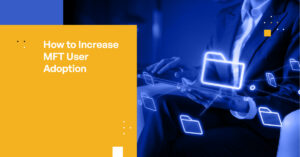 How to Ensure Successful User Adoption for Managed File Transfer Solutions