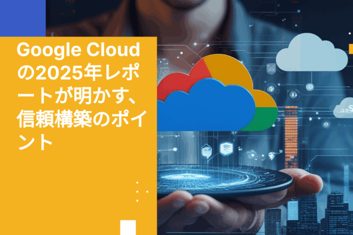 Google Cloudの2025年レポートが明かす、信頼構築のポイント