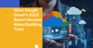 What Google Cloud's 2025 Report Reveals About Building Trust