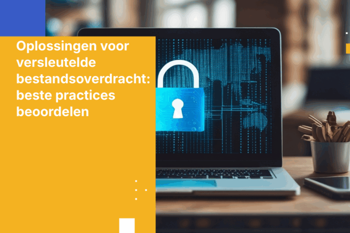 Oplossingen voor versleutelde bestandsoverdracht: hoe kiest u de juiste voor uw bedrijf