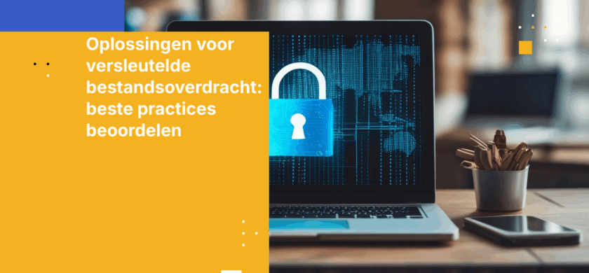 Oplossingen voor versleutelde bestandsoverdracht: hoe kiest u de juiste voor uw bedrijf