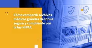 Cómo compartir archivos médicos grandes de forma segura y cumpliendo con la ley HIPAA