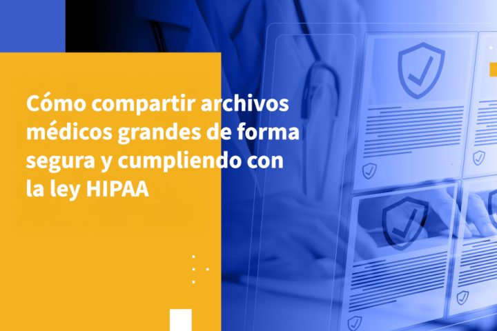 Cómo compartir archivos médicos grandes de forma segura y cumpliendo con la ley HIPAA