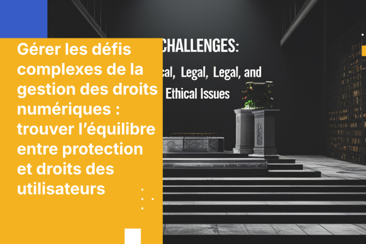 Gérer les défis complexes de la gestion des droits numériques : trouver l’équilibre entre protection et droits des utilisateurs