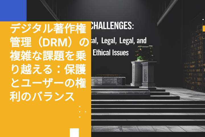 デジタル著作権管理（DRM）の複雑な課題を乗り越える：保護とユーザーの権利のバランス