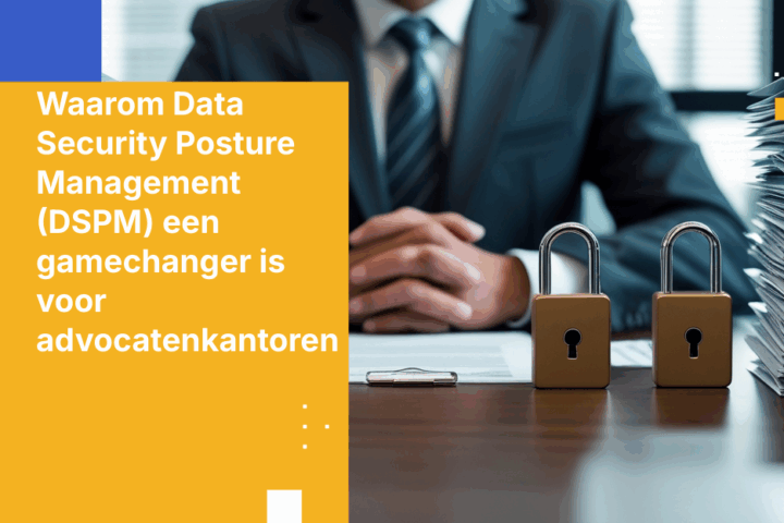 Waarom Data Security Posture Management (DSPM) een gamechanger is voor advocatenkantoren