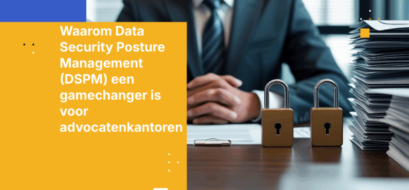 Waarom Data Security Posture Management (DSPM) een gamechanger is voor advocatenkantoren