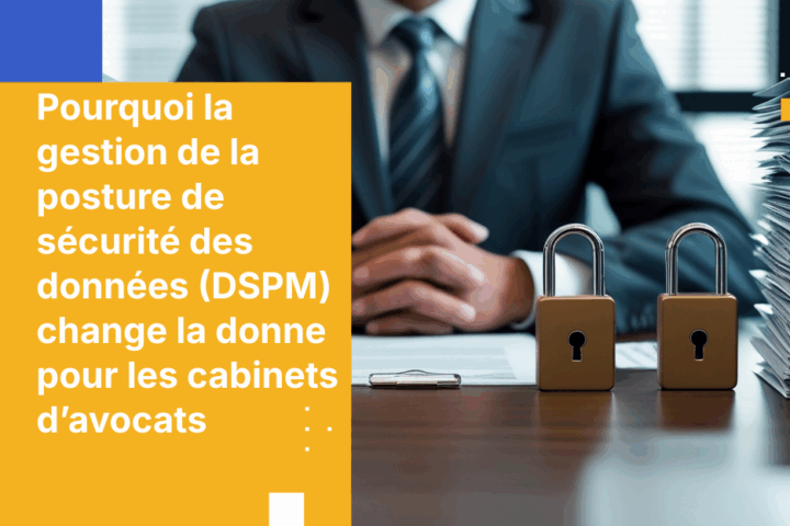 Pourquoi la gestion de la posture de sécurité des données (DSPM) change la donne pour les cabinets d’avocats