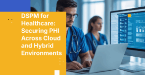 DSPM for Healthcare: Securing PHI Across Cloud and Hybrid Environments