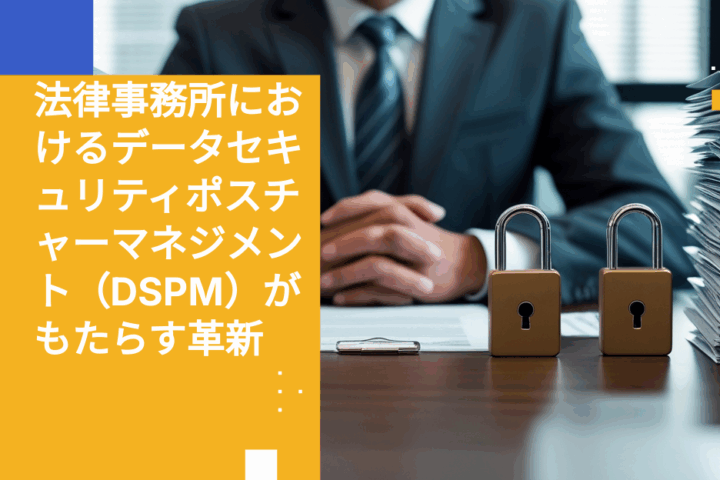 法律事務所におけるデータセキュリティポスチャーマネジメント（DSPM）がもたらす革新