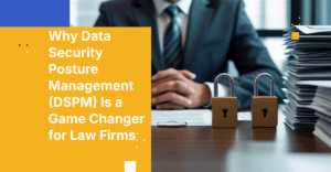 Why Data Security Posture Management (DSPM) Is a Game Changer for Law Firms