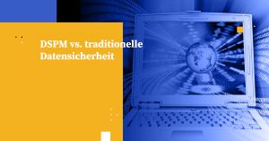 DSPM vs. traditionelle Datensicherheit