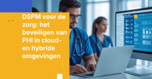 DSPM voor de zorg: het beveiligen van PHI in cloud- en hybride omgevingen
