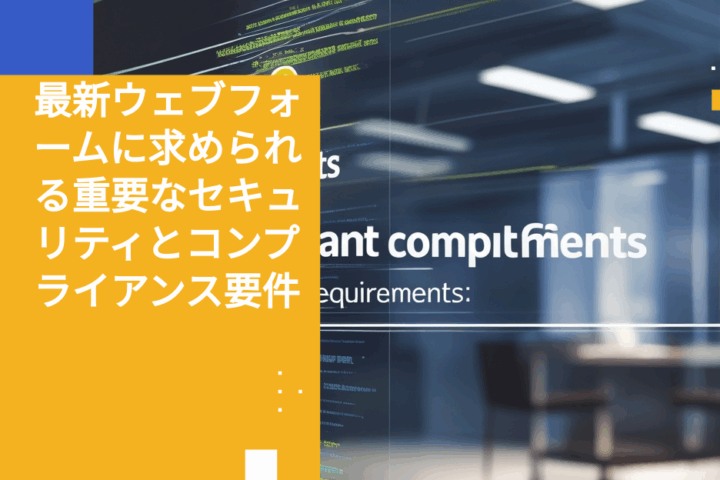 最新ウェブフォームに求められる重要なセキュリティとコンプライアンス要件