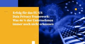 Erfolg für das EU-US Data Privacy Framework: Was 46 % der Unternehmen immer noch nicht erkennen