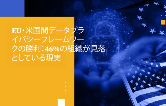 EU・米国間データプライバシーフレームワークの勝利：46%の組織が見落としている現実