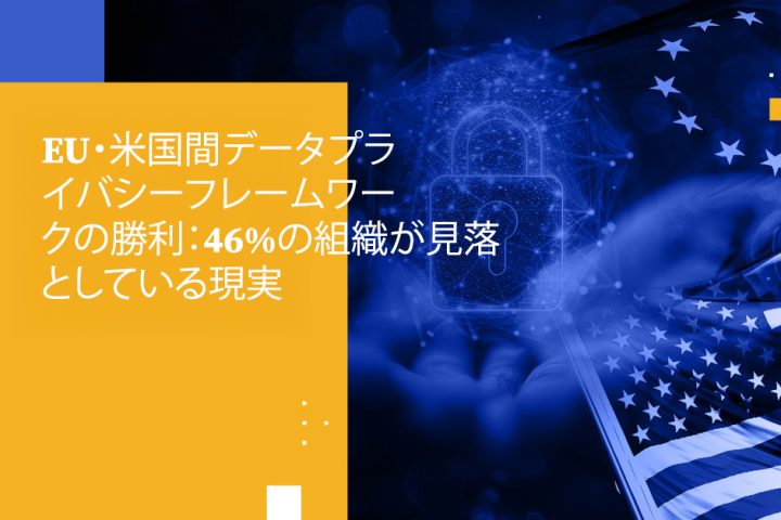 EU・米国間データプライバシーフレームワークの勝利：46%の組織が見落としている現実