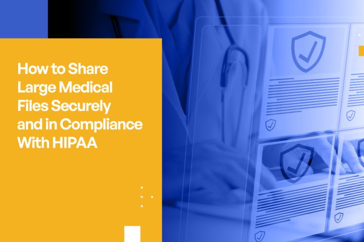How to Share Large Files Efficiently, Securely, and in Compliance With HIPAA: A Guide for Healthcare Providers