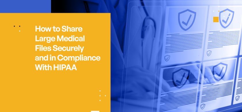 How to Share Large Files Efficiently, Securely, and in Compliance With HIPAA: A Guide for Healthcare Providers