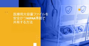 医療用大容量ファイルを安全かつHIPAA準拠で共有する方法