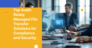 Top Audit-Ready Managed File Transfer Solutions for Compliance and Security