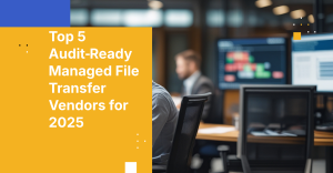 Top 5 Audit‑Ready Managed File Transfer Vendors for 2025