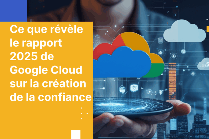 Ce que révèle le rapport 2025 de Google Cloud sur la création de la confiance