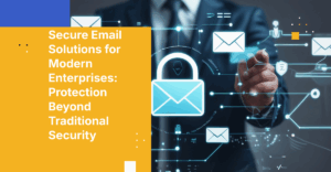 Secure Email Solutions for Modern Enterprises: Protection Beyond Traditional Security