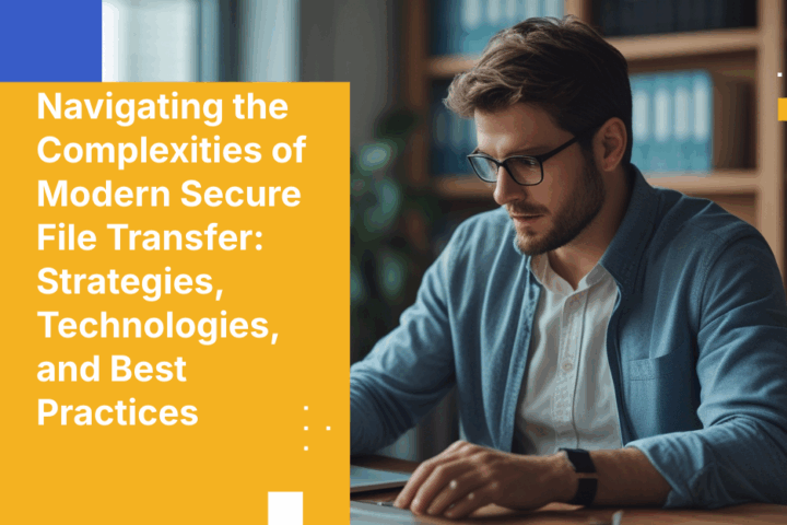 Navigating the Complexities of Modern Secure File Transfer: Strategies, Technologies, and Best Practices