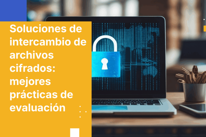 Soluciones de intercambio de archivos cifrados: cómo elegir la adecuada para tu empresa