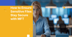How to Ensure Sensitive Files Stay Secure with MFT
