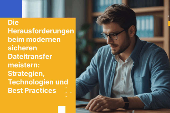 Die Herausforderungen beim modernen sicheren Dateitransfer meistern: Strategien, Technologien und Best Practices
