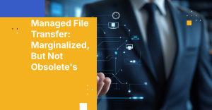 Managed File Transfer: Marginalized, But Not Obsolete's