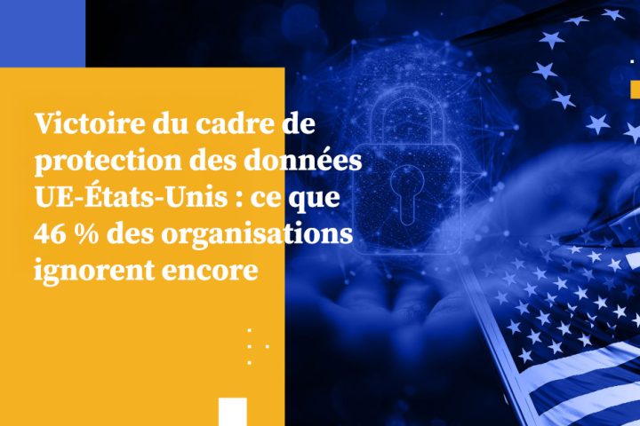 Victoire du cadre de protection des données UE-États-Unis : ce que 46 % des organisations ignorent encore