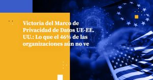 Victoria del Marco de Privacidad de Datos UE-EE. UU.: Lo que el 46% de las organizaciones aún no ve