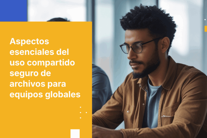 Cómo compartir archivos confidenciales de forma segura con equipos remotos en diferentes países