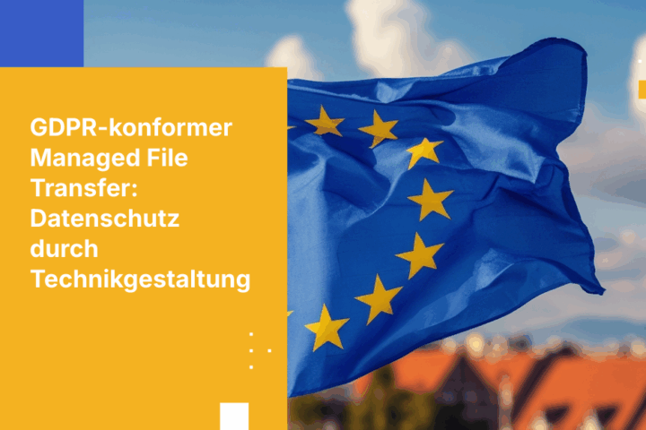 Datenschutz durch Technikgestaltung: So integrieren Sie DSGVO-Kontrollen in Ihr Managed File Transfer-Programm