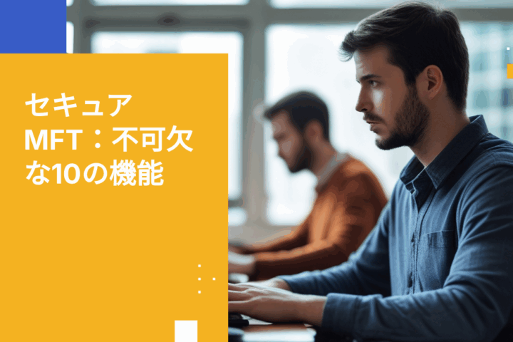 マネージドファイル転送ソリューションを評価する際に押さえておきたい10の必須機能