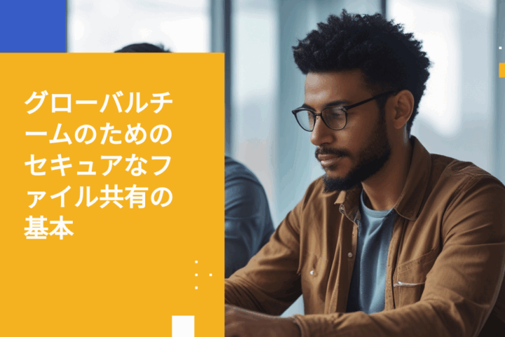 異なる国にいるリモートチームと機密ファイルを安全に共有する方法
